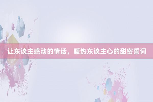 让东谈主感动的情话,暖热东谈主心的甜密誓词