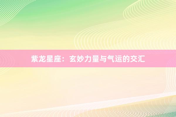 紫龙星座：玄妙力量与气运的交汇